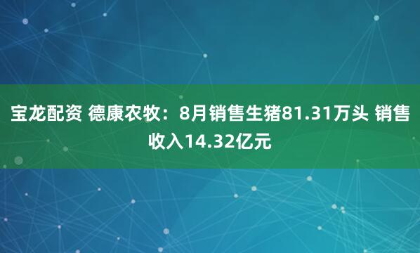 宝龙配资 德康农牧：8月销售生猪81.31万头 销售收入14.32亿元