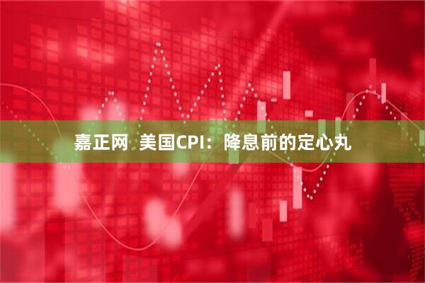 嘉正网  美国CPI：降息前的定心丸
