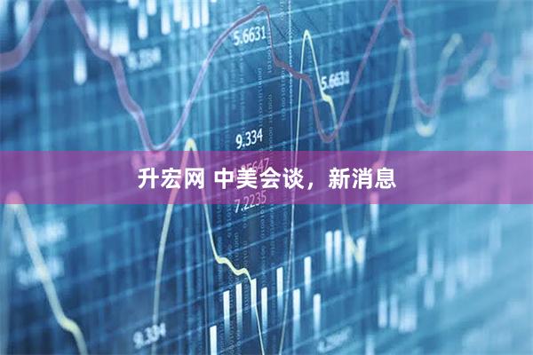 升宏网 中美会谈，新消息