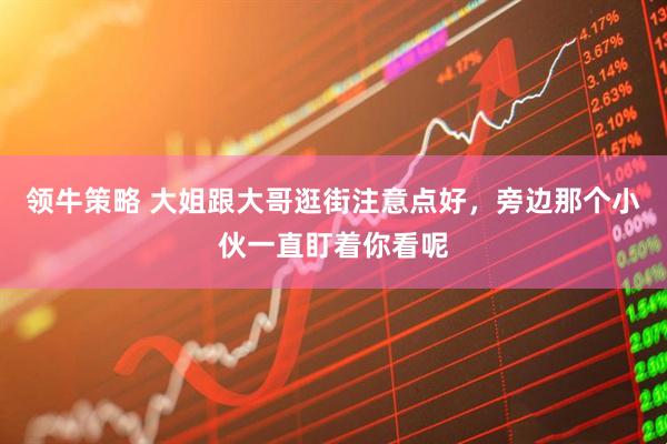 领牛策略 大姐跟大哥逛街注意点好，旁边那个小伙一直盯着你看呢