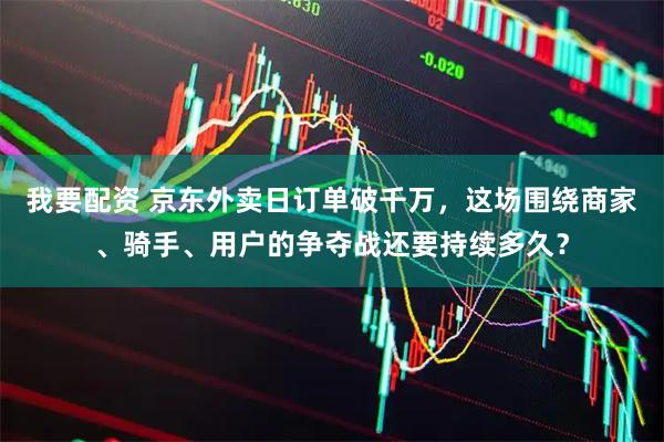 我要配资 京东外卖日订单破千万，这场围绕商家、骑手、用户的争夺战还要持续多久？