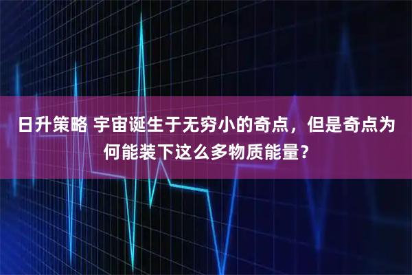 日升策略 宇宙诞生于无穷小的奇点，但是奇点为何能装下这么多物质能量？