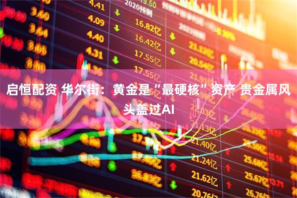 启恒配资 华尔街：黄金是“最硬核”资产 贵金属风头盖过AI