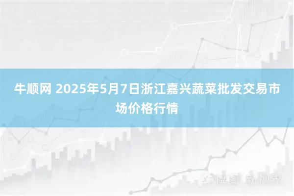 牛顺网 2025年5月7日浙江嘉兴蔬菜批发交易市场价格行情