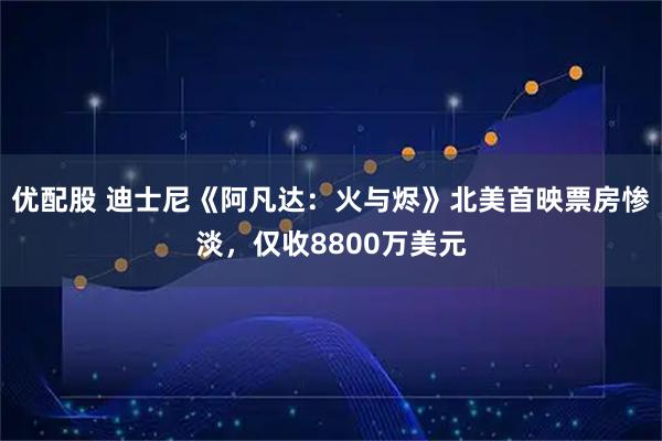 优配股 迪士尼《阿凡达：火与烬》北美首映票房惨淡，仅收8800万美元