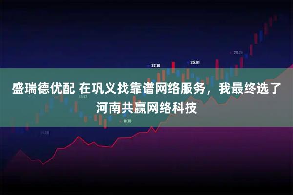 盛瑞德优配 在巩义找靠谱网络服务，我最终选了河南共赢网络科技