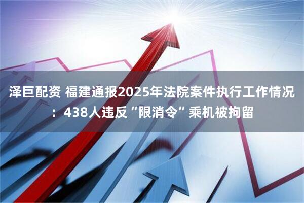 泽巨配资 福建通报2025年法院案件执行工作情况：438人违反“限消令”乘机被拘留