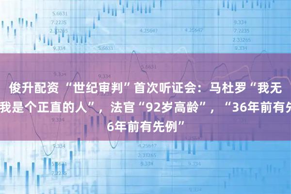 俊升配资 “世纪审判”首次听证会：马杜罗“我无罪、我是个正直的人”，法官“92岁高龄”，“36年前有先例”