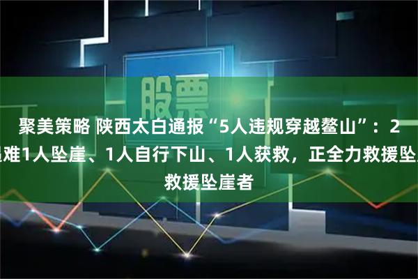 聚美策略 陕西太白通报“5人违规穿越鳌山”：2人遇难1人坠崖、1人自行下山、1人获救，正全力救援坠崖者