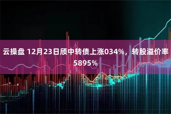 云操盘 12月23日颀中转债上涨034%，转股溢价率5895%
