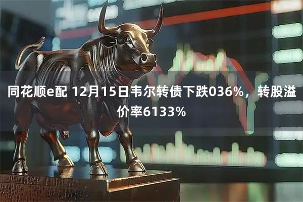 同花顺e配 12月15日韦尔转债下跌036%，转股溢价率6133%