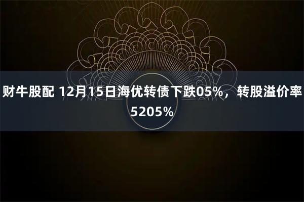 财牛股配 12月15日海优转债下跌05%，转股溢价率5205%