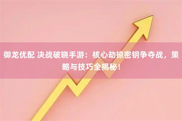 御龙优配 决战破晓手游：核心劫掠密钥争夺战，策略与技巧全揭秘！