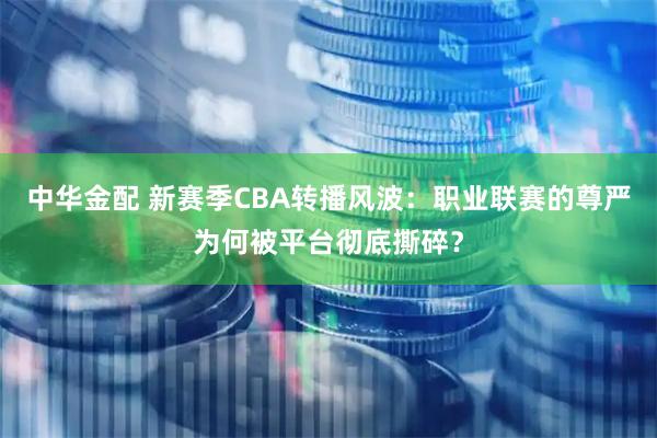 中华金配 新赛季CBA转播风波：职业联赛的尊严为何被平台彻底撕碎？