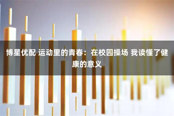 博星优配 运动里的青春：在校园操场 我读懂了健康的意义