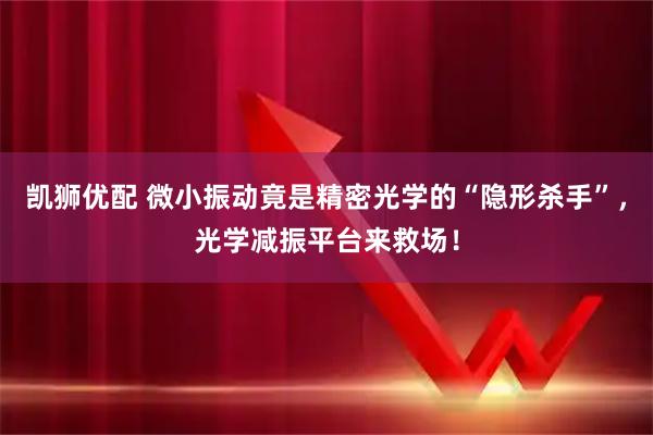 凯狮优配 微小振动竟是精密光学的“隐形杀手”，光学减振平台来救场！