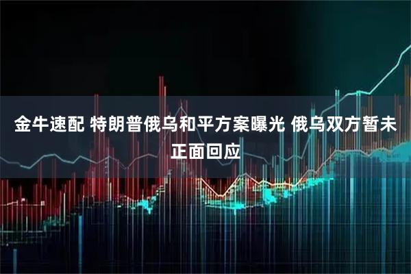 金牛速配 特朗普俄乌和平方案曝光 俄乌双方暂未正面回应
