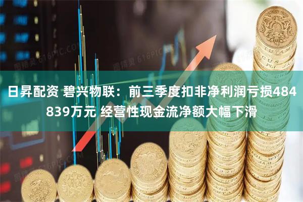 日昇配资 碧兴物联：前三季度扣非净利润亏损484839万元 经营性现金流净额大幅下滑