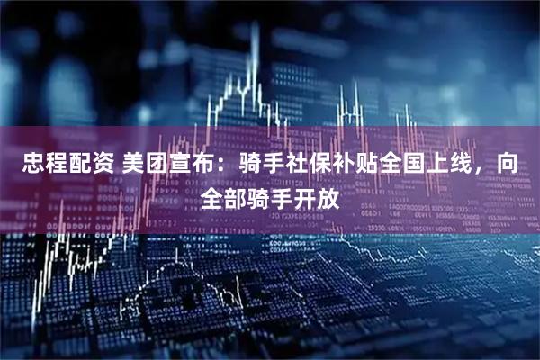 忠程配资 美团宣布：骑手社保补贴全国上线，向全部骑手开放