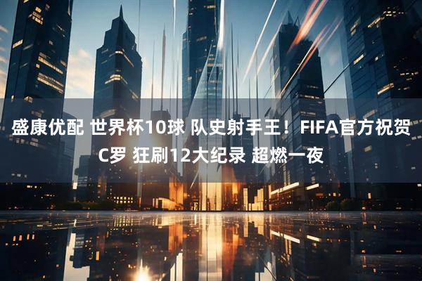 盛康优配 世界杯10球 队史射手王！FIFA官方祝贺C罗 狂刷12大纪录 超燃一夜